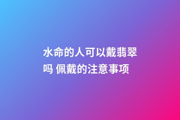 水命的人可以戴翡翠吗 佩戴的注意事项